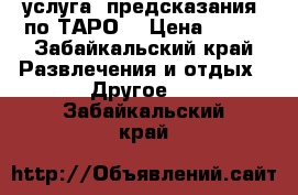  услуга  предсказания  по ТАРО. › Цена ­ 200 - Забайкальский край Развлечения и отдых » Другое   . Забайкальский край